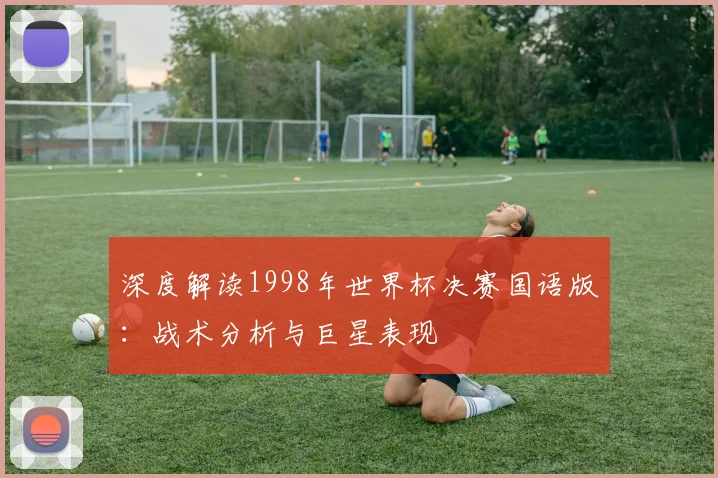 深度解读1998年世界杯决赛国语版:战术分析与巨星表现