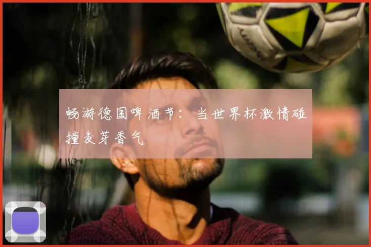 畅游德国啤酒节：当世界杯激情碰撞麦芽香气