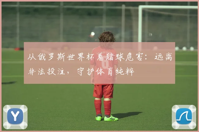 从俄罗斯世界杯看赌球危害:远离非法投注,守护体育纯粹