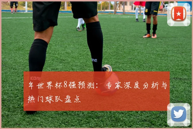 年世界杯8强预测:专家深度分析与热门球队盘点