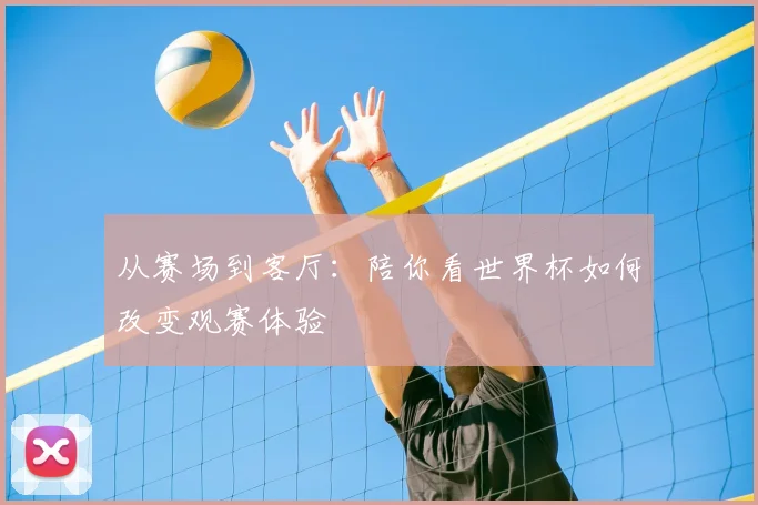 从赛场到客厅：陪你看世界杯如何改变观赛体验