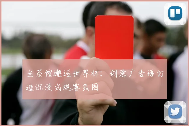 当茶馆邂逅世界杯：创意广告语打造沉浸式观赛氛围