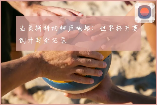 当莫斯科的钟声响起：世界杯开赛倒计时全记录