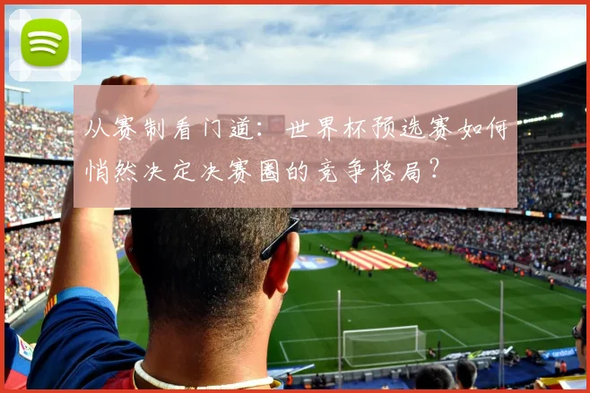 从赛制看门道：世界杯预选赛如何悄然决定决赛圈的竞争格局？