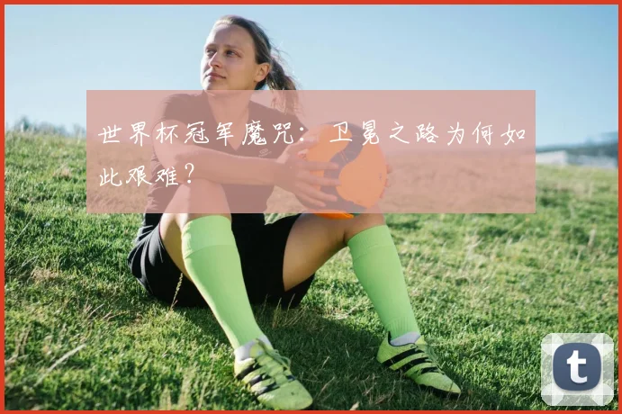 世界杯冠军魔咒:卫冕之路为何如此艰难?