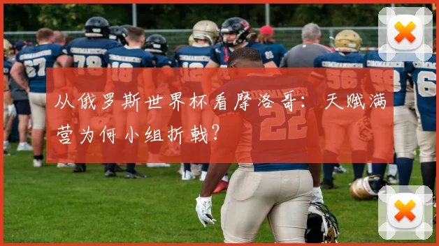 从俄罗斯世界杯看摩洛哥:天赋满营为何小组折戟?