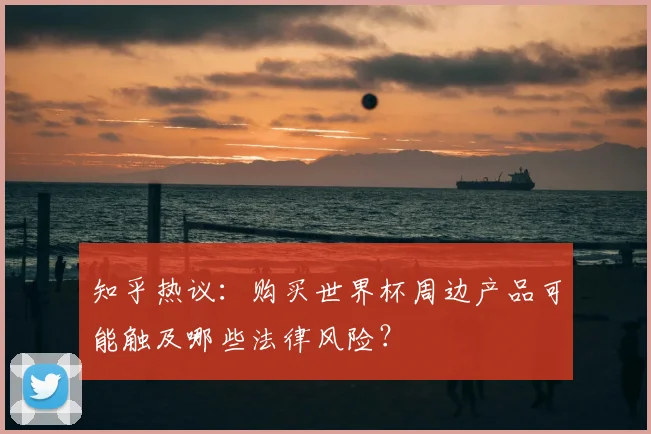 知乎热议:购买世界杯周边产品可能触及哪些法律风险?