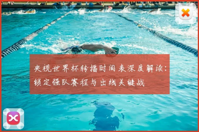 央视世界杯转播时间表深度解读:锁定强队赛程与出线关键战